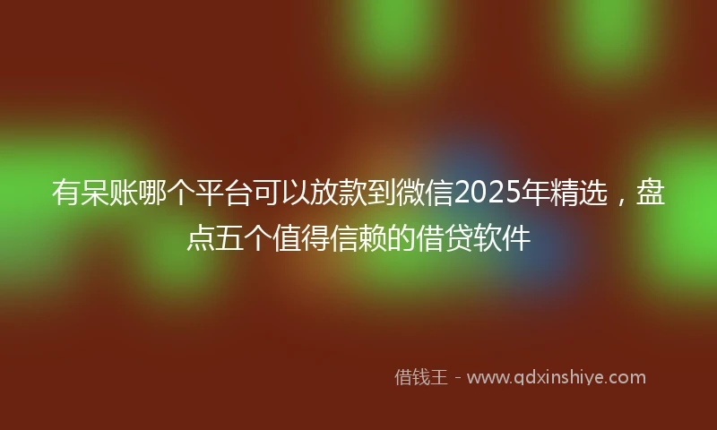 有呆账哪个平台可以放款到微信2025年精选，盘点五个值得信赖的借贷软件