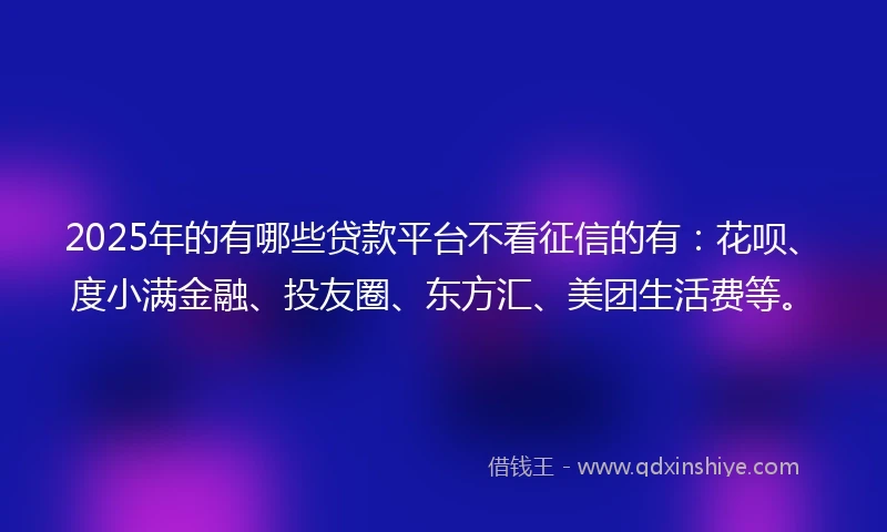 2025年的有哪些贷款平台不看征信的有：花呗、度小满金融、投友圈、东方汇、美团生活费等。