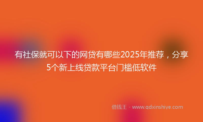 有社保就可以下的网贷有哪些2025年推荐，分享5个新上线贷款平台门槛低软件