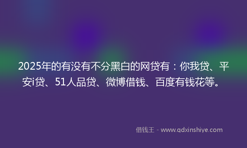 2025年的有没有不分黑白的网贷有：你我贷、平安i贷、51人品贷、微博借钱、百度有钱花等。