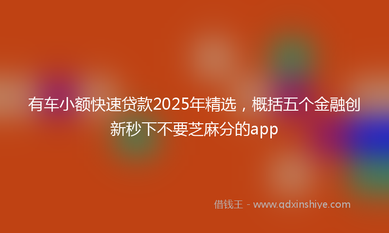 有车小额快速贷款2025年精选，概括五个金融创新秒下不要芝麻分的app