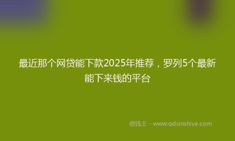 最近那个网贷能下款2025年推荐，罗列5个最新能下来钱的平台