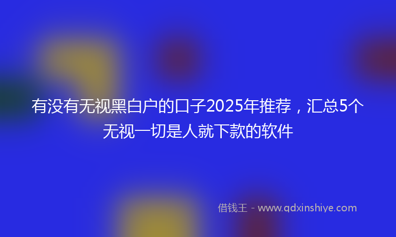 有没有无视黑白户的口子2025年推荐，汇总5个无视一切是人就下款的软件