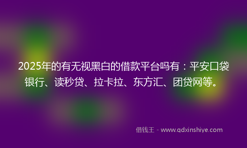 2025年的有无视黑白的借款平台吗有：平安口袋银行、读秒贷、拉卡拉、东方汇、团贷网等。