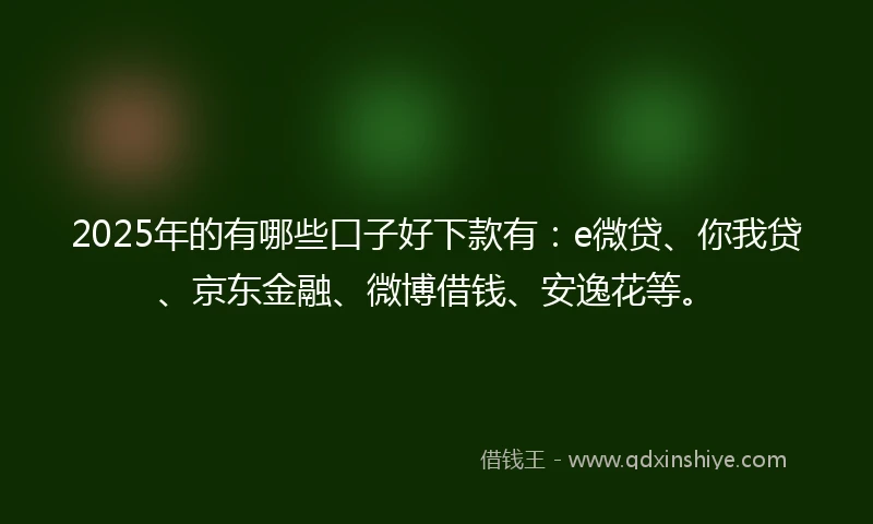 2025年的有哪些口子好下款有：e微贷、你我贷、京东金融、微博借钱、安逸花等。