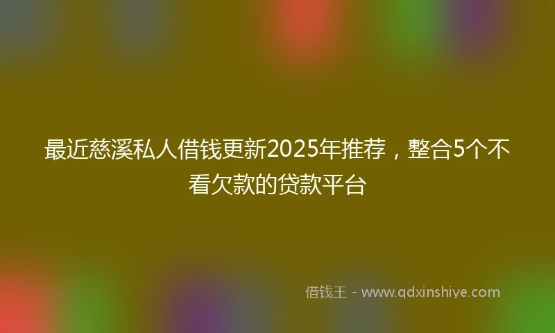 最近慈溪私人借钱更新2025年推荐，整合5个不看欠款的贷款平台