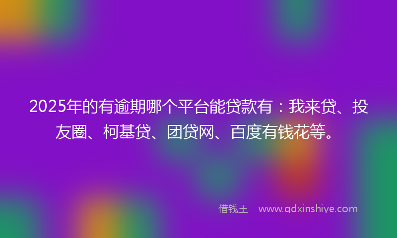 2025年的有逾期哪个平台能贷款有：我来贷、投友圈、柯基贷、团贷网、百度有钱花等。
