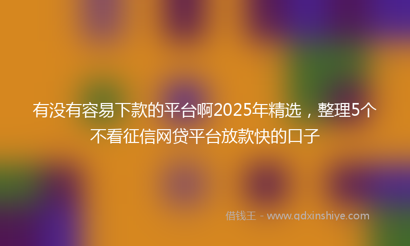 有没有容易下款的平台啊2025年精选，整理5个不看征信网贷平台放款快的口子