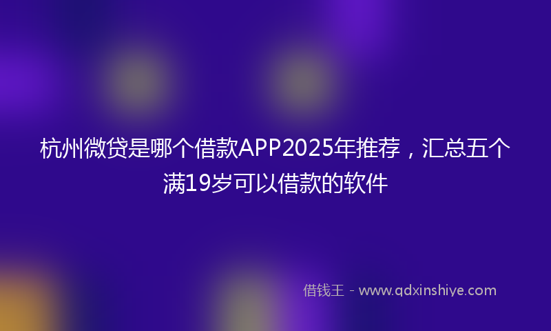 杭州微贷是哪个借款APP2025年推荐，汇总五个满19岁可以借款的软件