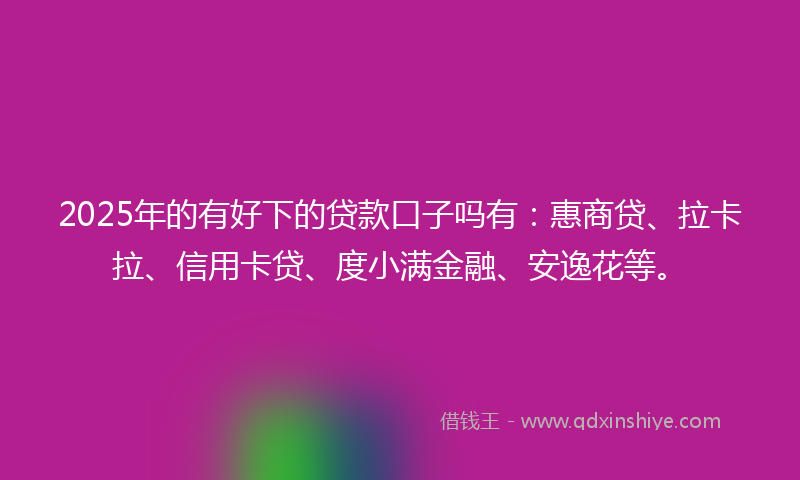 2025年的有好下的贷款口子吗有：惠商贷、拉卡拉、信用卡贷、度小满金融、安逸花等。