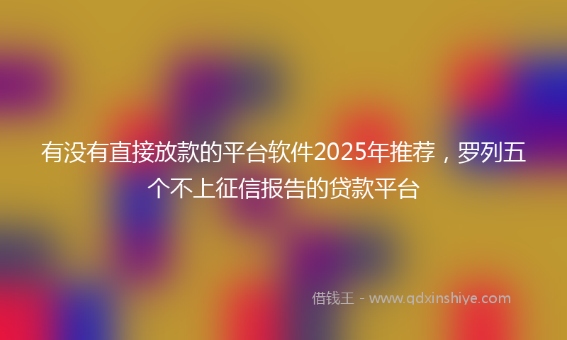 有没有直接放款的平台软件2025年推荐，罗列五个不上征信报告的贷款平台