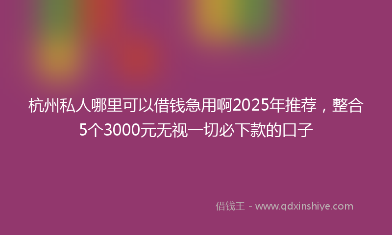 杭州私人哪里可以借钱急用啊2025年推荐，整合5个3000元无视一切必下款的口子