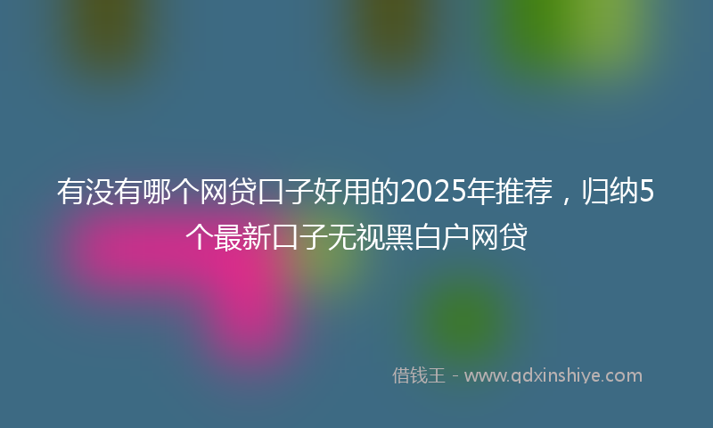 有没有哪个网贷口子好用的2025年推荐，归纳5个最新口子无视黑白户网贷