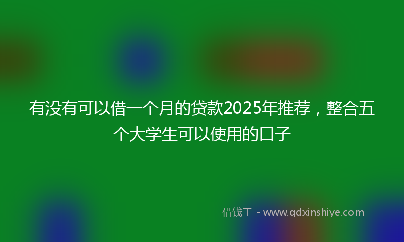 有没有可以借一个月的贷款2025年推荐，整合五个大学生可以使用的口子