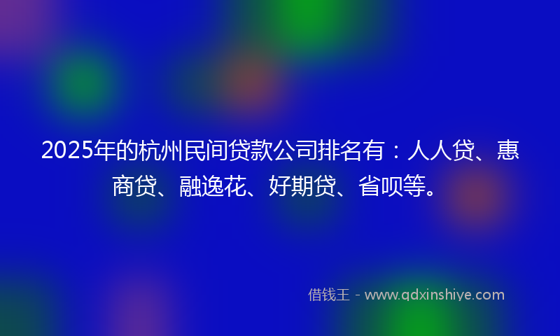 2025年的杭州民间贷款公司排名有：人人贷、惠商贷、融逸花、好期贷、省呗等。