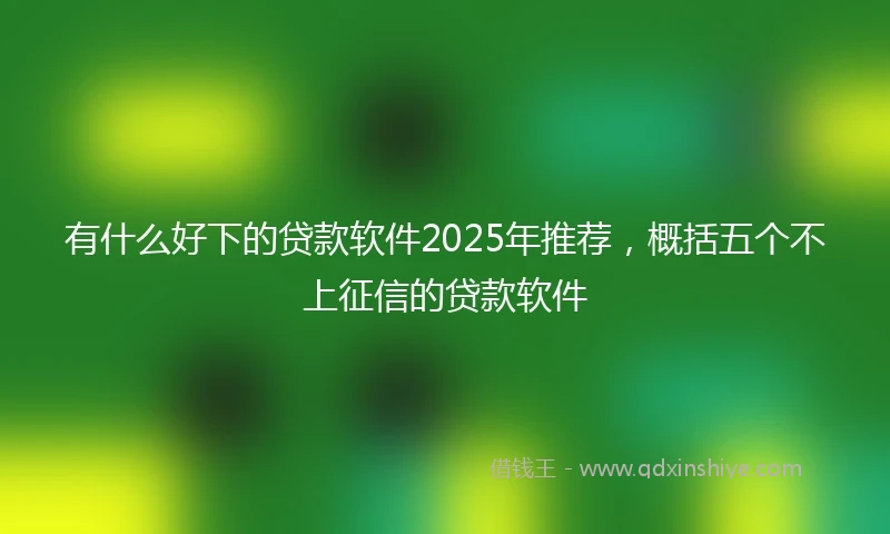 有什么好下的贷款软件2025年推荐，概括五个不上征信的贷款软件