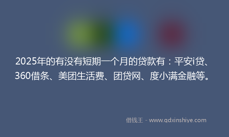 2025年的有没有短期一个月的贷款有：平安i贷、360借条、美团生活费、团贷网、度小满金融等。