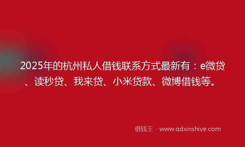2025年的杭州私人借钱联系方式最新有：e微贷、读秒贷、我来贷、小米贷款、微博借钱等。