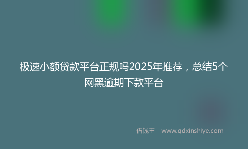 极速小额贷款平台正规吗2025年推荐，总结5个网黑逾期下款平台