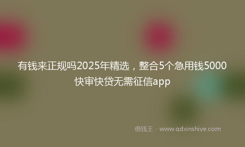 有钱来正规吗2025年精选，整合5个急用钱5000快审快贷无需征信app