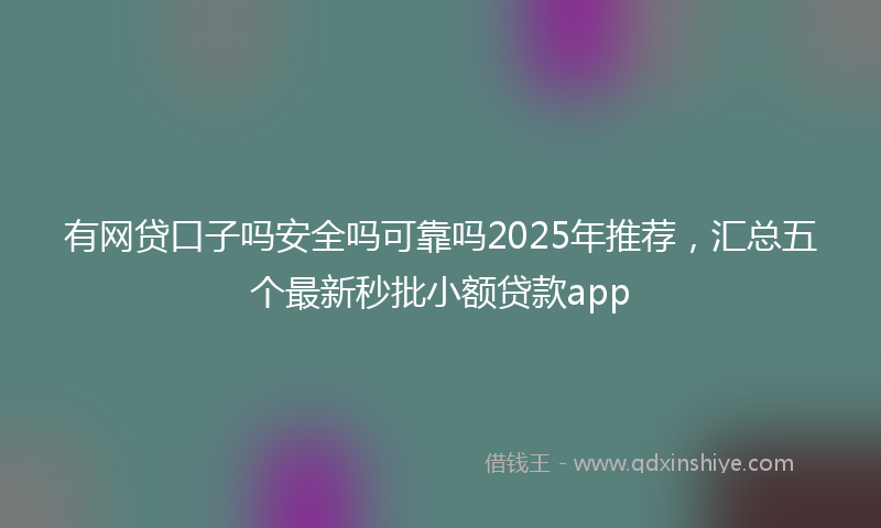 有网贷口子吗安全吗可靠吗2025年推荐，汇总五个最新秒批小额贷款app