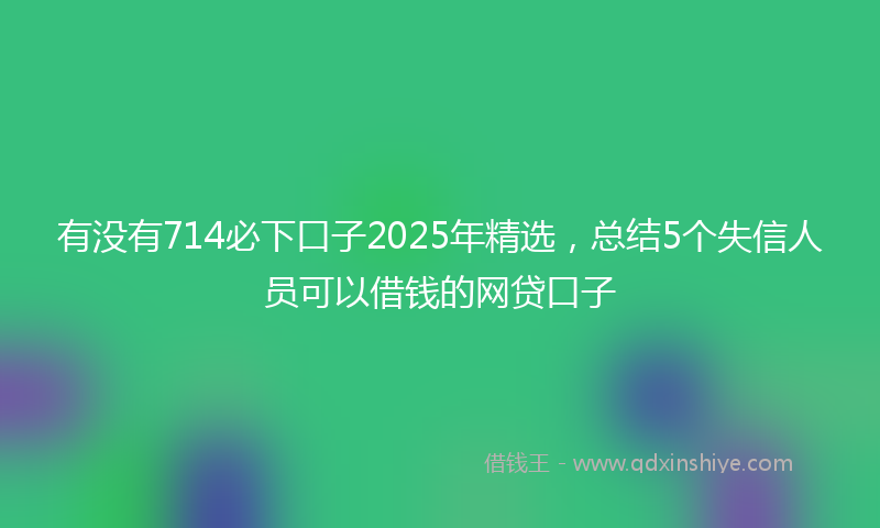 有没有714必下口子2025年精选，总结5个失信人员可以借钱的网贷口子