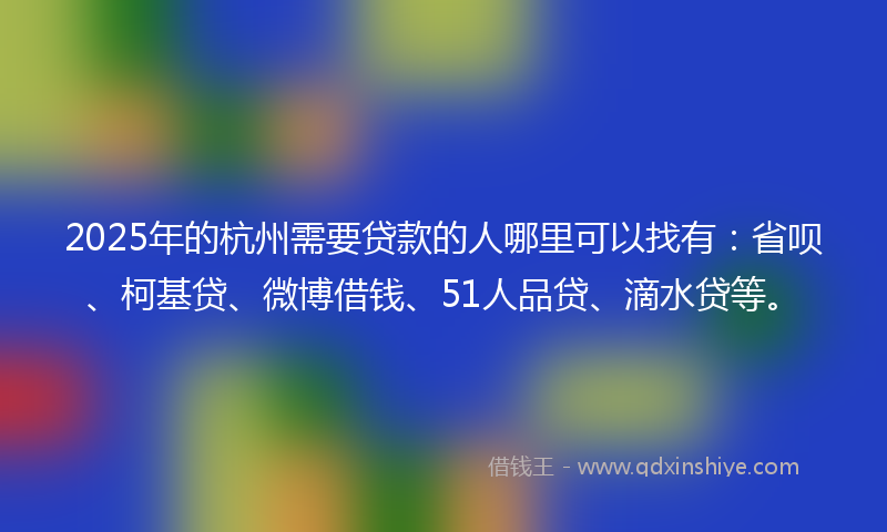 2025年的杭州需要贷款的人哪里可以找有：省呗、柯基贷、微博借钱、51人品贷、滴水贷等。