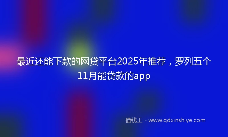 最近还能下款的网贷平台2025年推荐，罗列五个11月能贷款的app