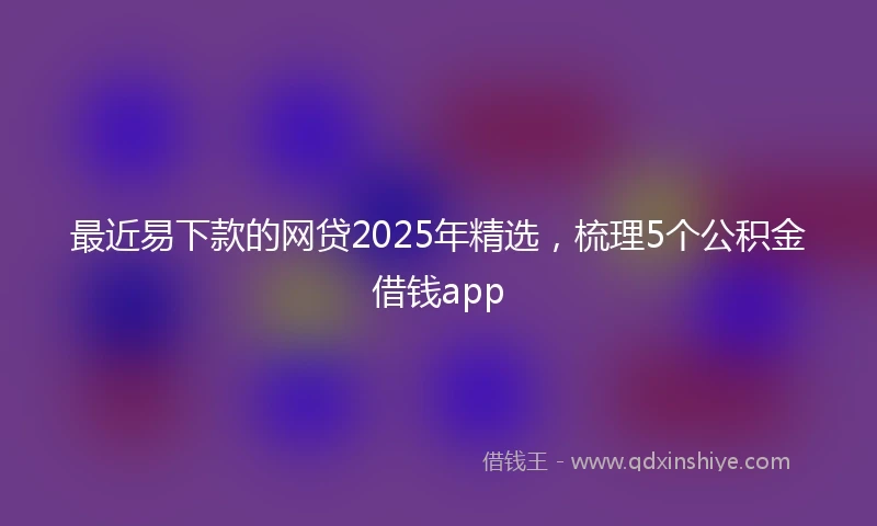 最近易下款的网贷2025年精选，梳理5个公积金借钱app