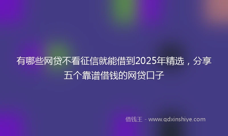有哪些网贷不看征信就能借到2025年精选，分享五个靠谱借钱的网贷口子