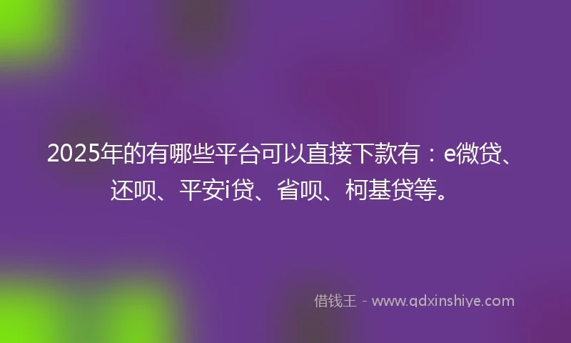 2025年的有哪些平台可以直接下款有：e微贷、还呗、平安i贷、省呗、柯基贷等。