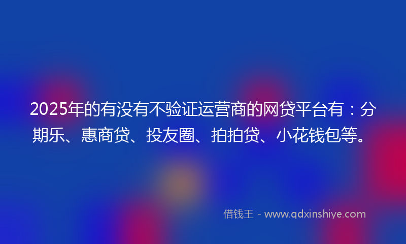 2025年的有没有不验证运营商的网贷平台有:分期乐、惠商贷、投友圈、拍拍贷、小花钱包等。