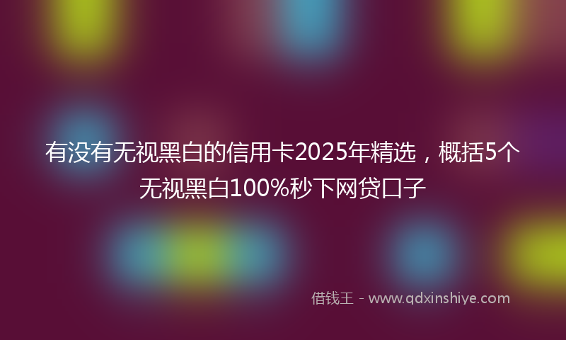 有没有无视黑白的信用卡2025年精选，概括5个无视黑白100%秒下网贷口子