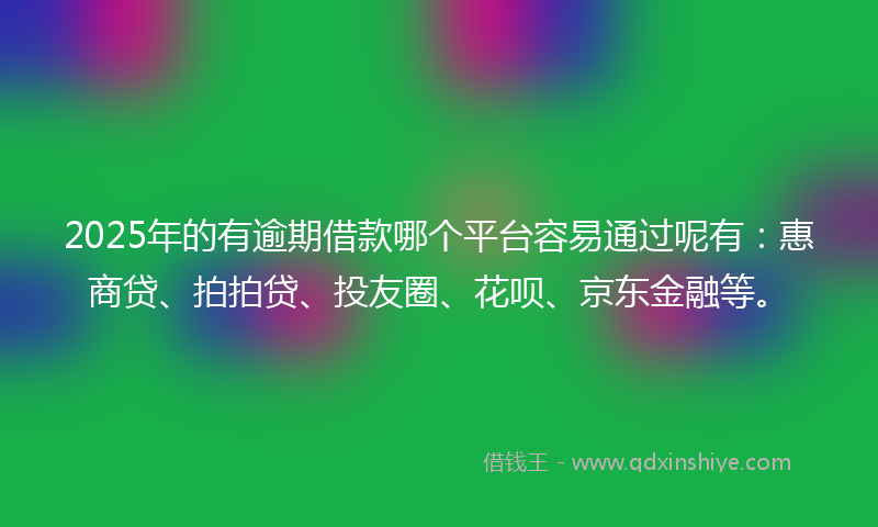 2025年的有逾期借款哪个平台容易通过呢有：惠商贷、拍拍贷、投友圈、花呗、京东金融等。