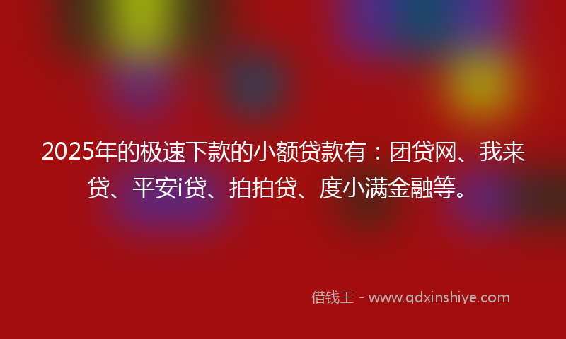 2025年的极速下款的小额贷款有：团贷网、我来贷、平安i贷、拍拍贷、度小满金融等。