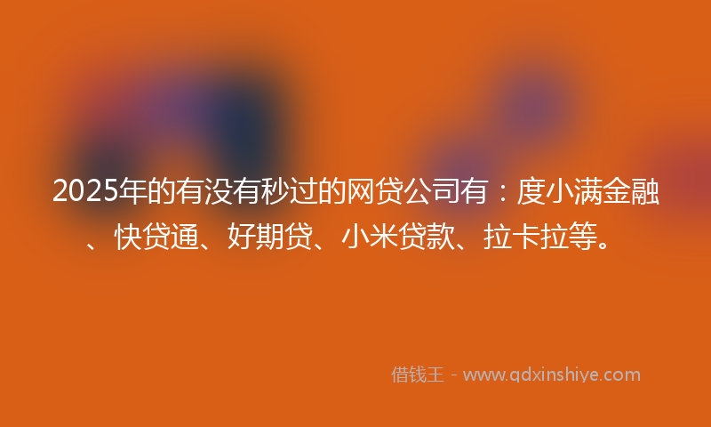 2025年的有没有秒过的网贷公司有：度小满金融、快贷通、好期贷、小米贷款、拉卡拉等。