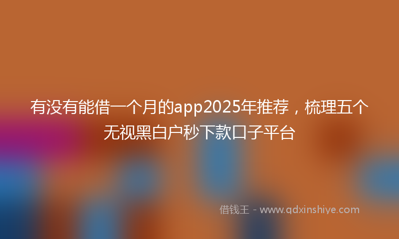 有没有能借一个月的app2025年推荐，梳理五个无视黑白户秒下款口子平台