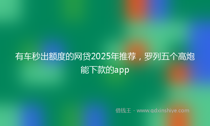有车秒出额度的网贷2025年推荐，罗列五个高炮能下款的app