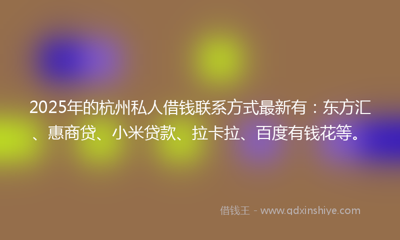 2025年的杭州私人借钱联系方式最新有：东方汇、惠商贷、小米贷款、拉卡拉、百度有钱花等。