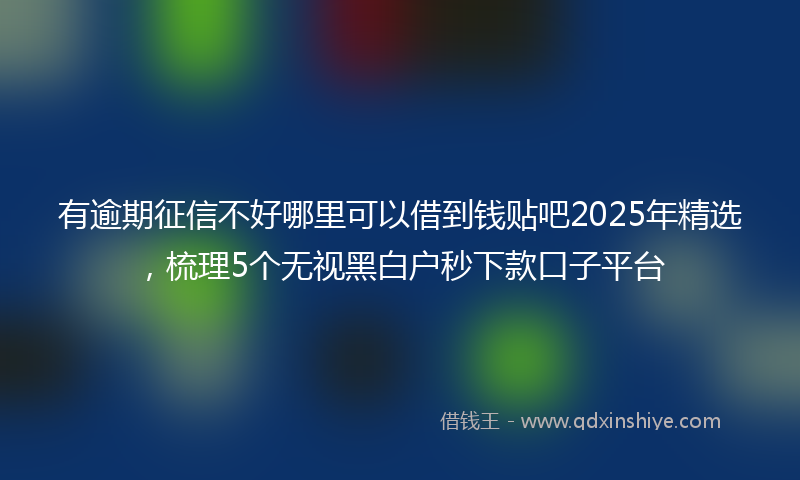 有逾期征信不好哪里可以借到钱贴吧2025年精选，梳理5个无视黑白户秒下款口子平台