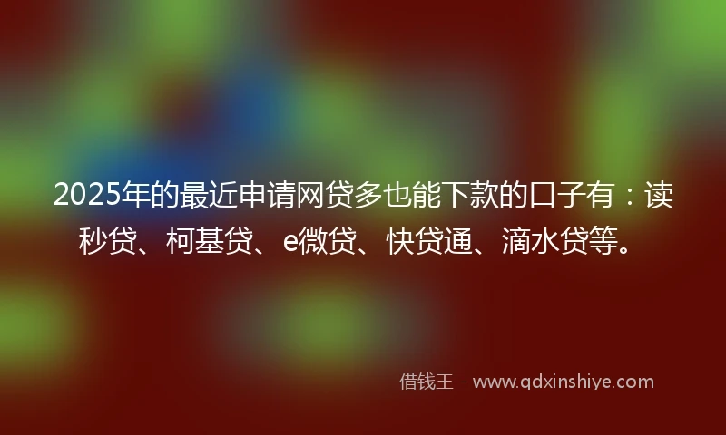 2025年的最近申请网贷多也能下款的口子有:读秒贷、柯基贷、e微贷、快贷通、滴水贷等。