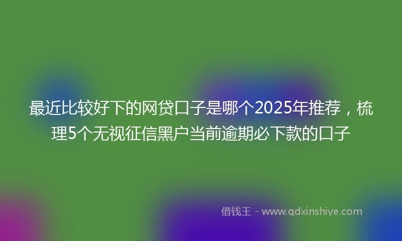 最近比较好下的网贷口子是哪个2025年推荐，梳理5个无视征信黑户当前逾期必下款的口子