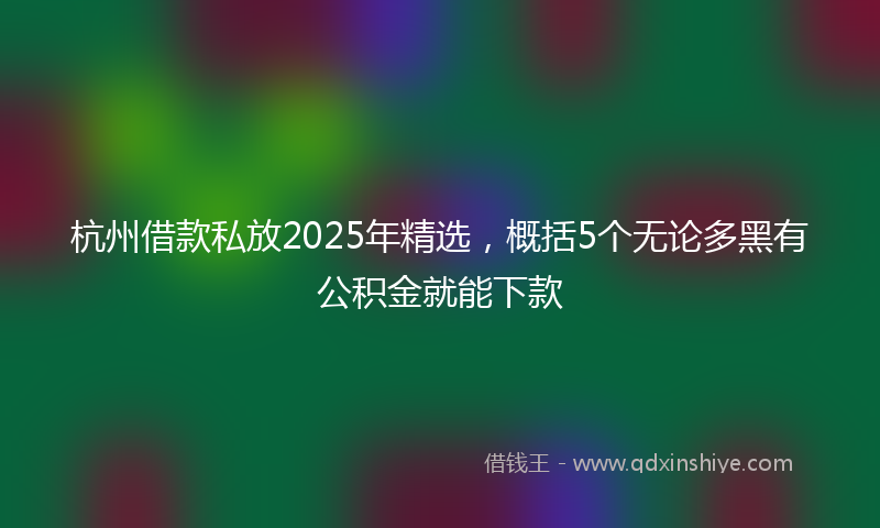 杭州借款私放2025年精选，概括5个无论多黑有公积金就能下款