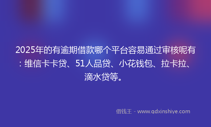 2025年的有逾期借款哪个平台容易通过审核呢有：维信卡卡贷、51人品贷、小花钱包、拉卡拉、滴水贷等。
