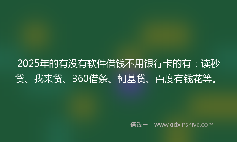 2025年的有没有软件借钱不用银行卡的有：读秒贷、我来贷、360借条、柯基贷、百度有钱花等。