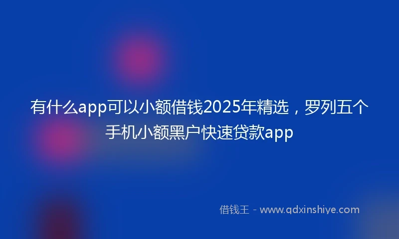 有什么app可以小额借钱2025年精选，罗列五个手机小额黑户快速贷款app