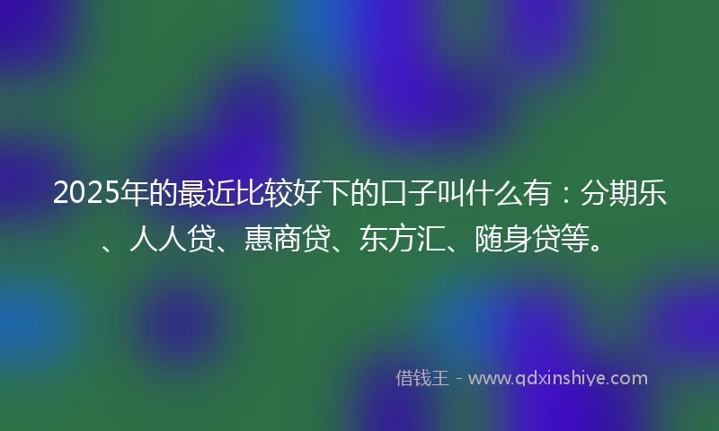 2025年的最近比较好下的口子叫什么有:分期乐、人人贷、惠商贷、东方汇、随身贷等。