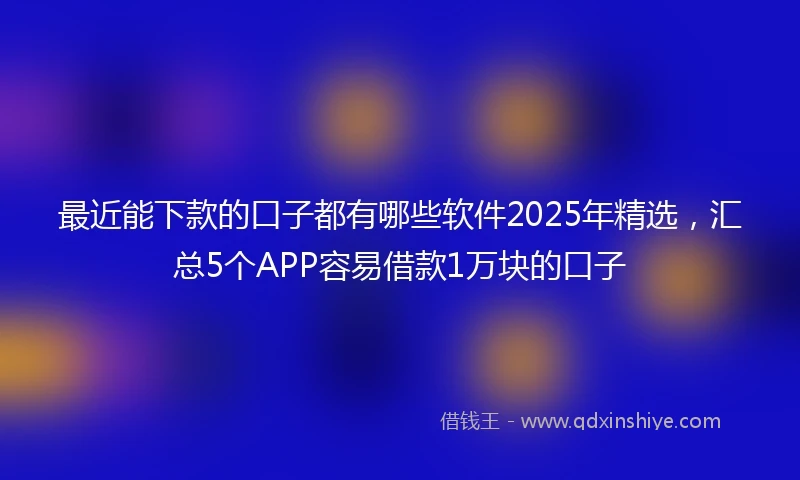 最近能下款的口子都有哪些软件2025年精选，汇总5个APP容易借款1万块的口子