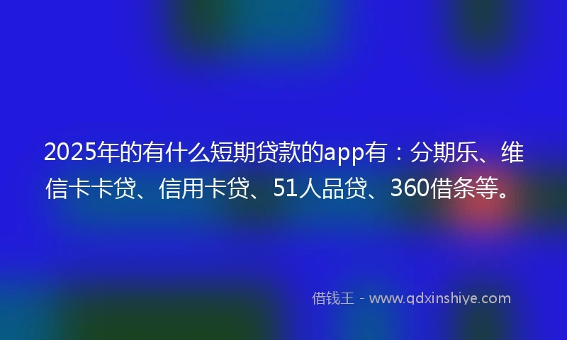 2025年的有什么短期贷款的app有：分期乐、维信卡卡贷、信用卡贷、51人品贷、360借条等。