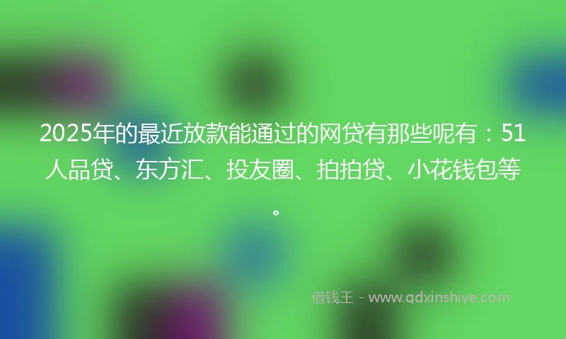 2025年的最近放款能通过的网贷有那些呢有：51人品贷、东方汇、投友圈、拍拍贷、小花钱包等。